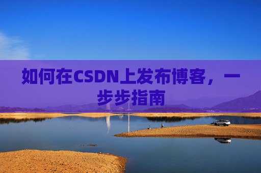 如何在CSDN上发布博客,一步步指南 如何在CSDN上发布博客,一步步指南